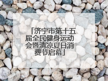 济宁市第十五届全民健身运动会暨清凉夏日消费节启幕